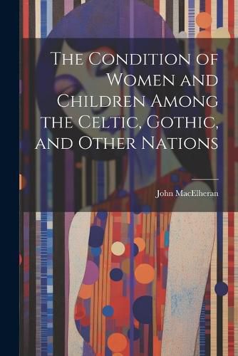 Cover image for The Condition of Women and Children Among the Celtic, Gothic, and Other Nations