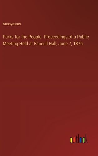 Parks for the People. Proceedings of a Public Meeting Held at Faneuil Hall, June 7, 1876