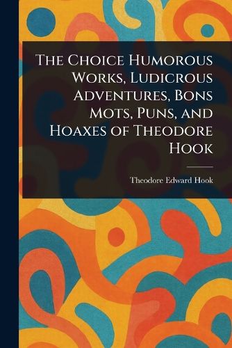Cover image for The Choice Humorous Works, Ludicrous Adventures, Bons Mots, Puns, and Hoaxes of Theodore Hook