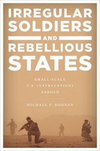 Cover image for Irregular Soldiers and Rebellious States: Small-Scale U.S. Interventions Abroad