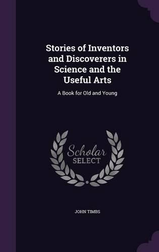 Cover image for Stories of Inventors and Discoverers in Science and the Useful Arts: A Book for Old and Young