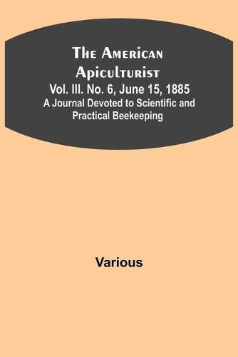 Cover image for The American Apiculturist. Vol. III. No. 6, June 15, 1885; A Journal Devoted to Scientific and Practical Beekeeping