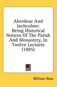 Cover image for Aberdour and Inchcolme: Being Historical Notices of the Parish and Monastery, in Twelve Lectures (1885)