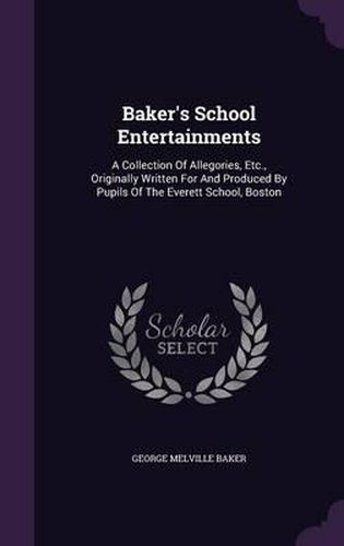 Baker's School Entertainments: A Collection of Allegories, Etc., Originally Written for and Produced by Pupils of the Everett School, Boston