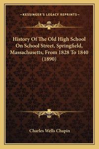 Cover image for History of the Old High School on School Street, Springfield, Massachusetts, from 1828 to 1840 (1890)