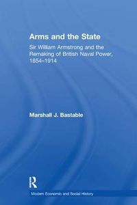 Cover image for Arms and the State: Sir William Armstrong and the Remaking of British Naval Power, 1854-1914