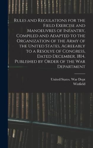 Rules and Regulations for the Field Exercise and Manoeuvres of Infantry, Compiled and Adapted to the Organization of the Army of the United States, Agreeably to a Resolve of Congress, Dated December, 1814. Published by Order of the War Department