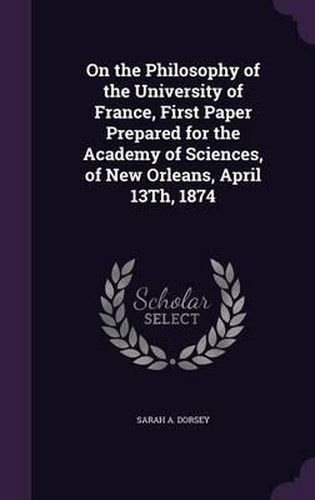 On the Philosophy of the University of France, First Paper Prepared for the Academy of Sciences, of New Orleans, April 13th, 1874