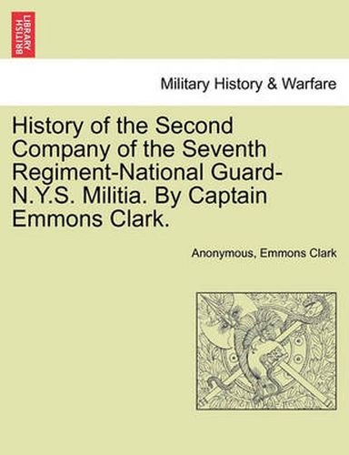 Cover image for History of the Second Company of the Seventh Regiment-National Guard-N.Y.S. Militia. by Captain Emmons Clark.