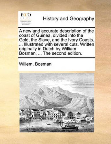 Cover image for A New and Accurate Description of the Coast of Guinea, Divided Into the Gold, the Slave, and the Ivory Coasts. ... Illustrated with Several Cuts. Written Originally in Dutch by William Bosman, ... the Second Edition.