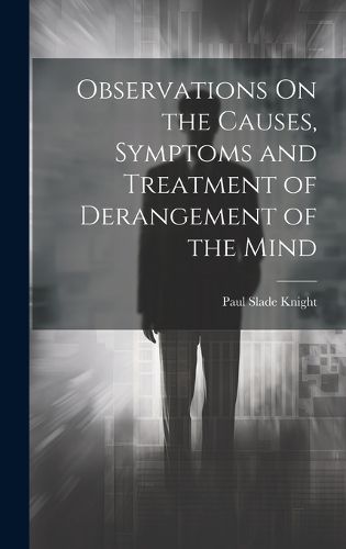 Cover image for Observations On the Causes, Symptoms and Treatment of Derangement of the Mind