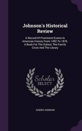 Cover image for Johnson's Historical Review: A Record of Prominent Events in American History from 1492 to 1876. a Book for the School, the Family Circle and the Library