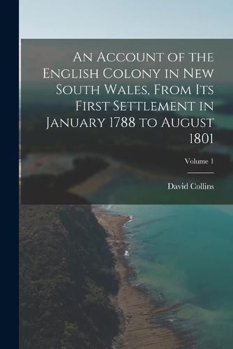 An Account of the English Colony in New South Wales, From Its First Settlement in January 1788 to August 1801; Volume 1