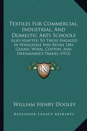 Textiles for Commercial, Industrial, and Domestic Arts Schools: Also Adapted to Those Engaged in Wholesale and Retail Dry Goods, Wool, Cotton, and Dressmaker's Trades (1912)