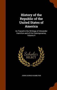 Cover image for History of the Republic of the United States of America: As Traced in the Writings of Alexander Hamilton and of His Cotemporaries, Volume 4