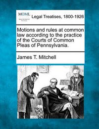 Cover image for Motions and Rules at Common Law According to the Practice of the Courts of Common Pleas of Pennsylvania.