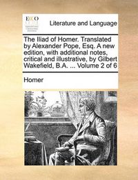 Cover image for The Iliad of Homer. Translated by Alexander Pope, Esq. a New Edition, with Additional Notes, Critical and Illustrative, by Gilbert Wakefield, B.A. ... Volume 2 of 6