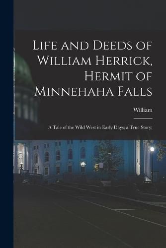 Cover image for Life and Deeds of William Herrick, Hermit of Minnehaha Falls; a Tale of the Wild West in Early Days; a True Story;