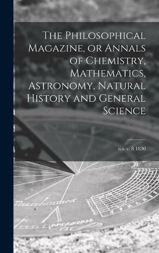 Cover image for The Philosophical Magazine, or Annals of Chemistry, Mathematics, Astronomy, Natural History and General Science; n.s. v. 8 1830