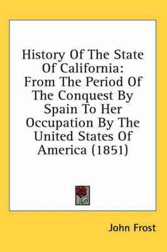 Cover image for History of the State of California: From the Period of the Conquest by Spain to Her Occupation by the United States of America (1851)