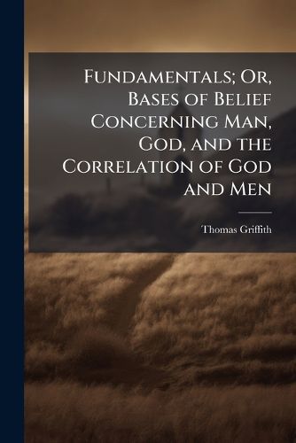 Cover image for Fundamentals; Or, Bases of Belief Concerning Man, God, and the Correlation of God and Men