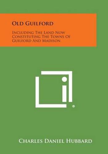 Old Guilford: Including the Land Now Constituting the Towns of Guilford and Madison