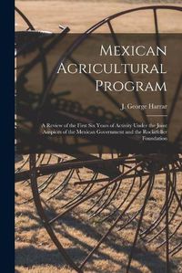 Cover image for Mexican Agricultural Program; a Review of the First Six Years of Activity Under the Joint Auspices of the Mexican Government and the Rockefeller Foundation