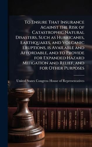 Cover image for To Ensure That Insurance Against the Risk of Catastrophic Natural Disasters, Such as Hurricanes, Earthquakes, and Volcanic Eruptions, is Available and Affordable, and to Provide for Expanded Hazard Mitigation and Relief, and for Other Purposes