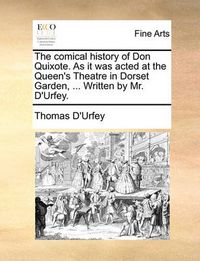 Cover image for The Comical History of Don Quixote. as It Was Acted at the Queen's Theatre in Dorset Garden, ... Written by Mr. D'Urfey.