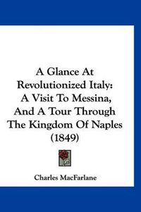 Cover image for A Glance at Revolutionized Italy: A Visit to Messina, and a Tour Through the Kingdom of Naples (1849)