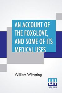 Cover image for An Account Of The Foxglove, And Some Of Its Medical Uses: With Practical Remarks On Dropsy, And Other Diseases