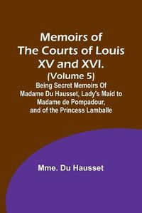 Cover image for Memoirs of the Courts of Louis XV and XVI. (Volume 5); Being secret memoirs of Madame Du Hausset, lady's maid to Madame de Pompadour, and of the Princess Lamballe