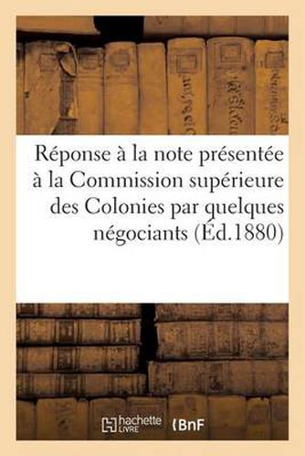 Reponse A La Note Presentee A La Commission Superieure Des Colonies Par Quelques Negociants: Bordelais Sous Le Titre. Le Senegal Et Les Guinees de Pondichery