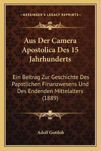 Cover image for Aus Der Camera Apostolica Des 15 Jahrhunderts: Ein Beitrag Zur Geschichte Des Papstlichen Finanzwesens Und Des Endenden Mittelalters (1889)