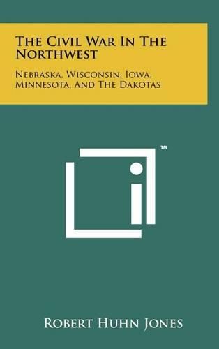 Cover image for The Civil War in the Northwest: Nebraska, Wisconsin, Iowa, Minnesota, and the Dakotas