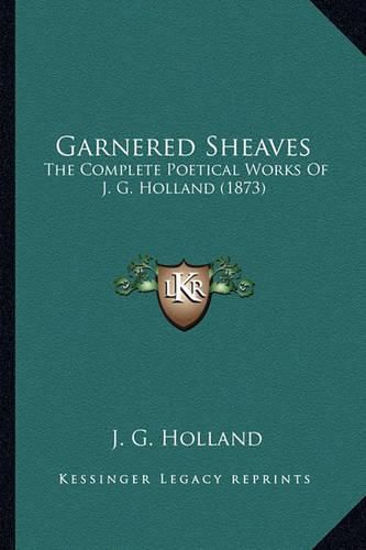 Garnered Sheaves Garnered Sheaves: The Complete Poetical Works of J. G. Holland (1873) the Complete Poetical Works of J. G. Holland (1873)