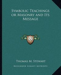 Cover image for Symbolic Teachings or Masonry and Its Message Symbolic Teachings or Masonry and Its Message