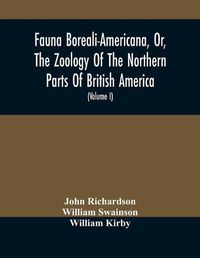 Cover image for Fauna Boreali-Americana, Or, The Zoology Of The Northern Parts Of British America: Containing Descriptions Of The Objects Of Natural History Collected On The Late Northern Land Expeditions, Under Command Of Captain Sir John Franklin, R.N. (Volume I)