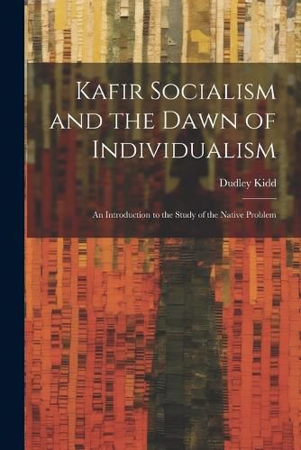 Cover image for Kafir Socialism and the Dawn of Individualism; an Introduction to the Study of the Native Problem