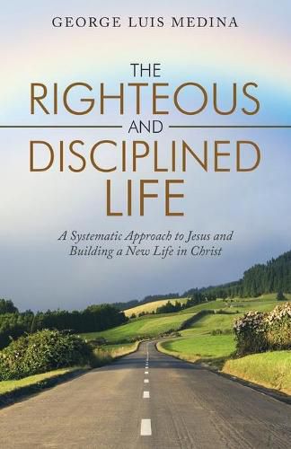 The Righteous and Disciplined Life: A Systematic Approach to Jesus and Building a New Life in Christ