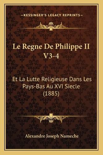 Le Regne de Philippe II V3-4: Et La Lutte Religieuse Dans Les Pays-Bas Au XVI Siecle (1885)