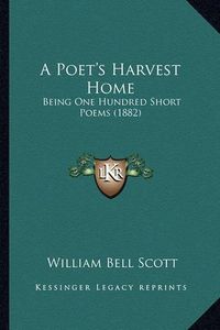 Cover image for A Poet's Harvest Home: Being One Hundred Short Poems (1882)