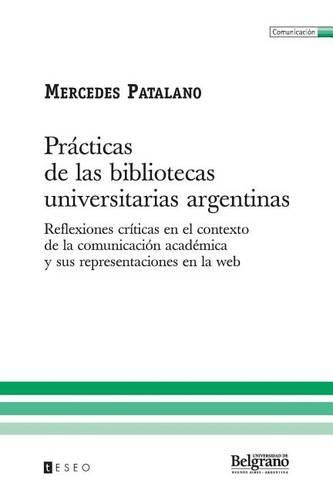 Cover image for Pr cticas de Las Bibliotecas Universitarias Argentinas: Reflexiones Cr ticas En El Contexto de la Comunicaci n Acad mica Y Sus Representaciones En La Web