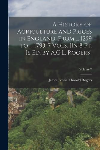 Cover image for A History of Agriculture and Prices in England, From ... 1259 to ... 1793. 7 Vols. [In 8 Pt. Is Ed. by A.G.L. Rogers]; Volume 7
