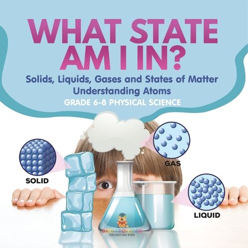 What State am I In? Solids, Liquids, Gases and States of Matter Understanding Atoms Grade 6-8 Physical Science