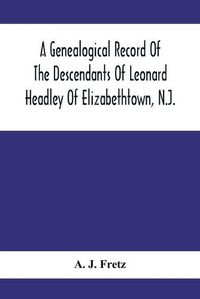 Cover image for A Genealogical Record Of The Descendants Of Leonard Headley Of Elizabethtown, N.J.: Together With Historical And Biographical Sketches, And Illustrated With Portraits And Other Illustrations