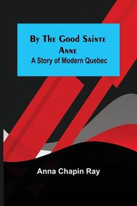 Cover image for By the Good Sainte Anne: A Story of Modern Quebec