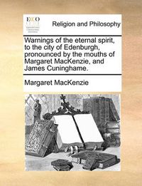 Cover image for Warnings of the Eternal Spirit, to the City of Edenburgh, Pronounced by the Mouths of Margaret MacKenzie, and James Cuninghame.