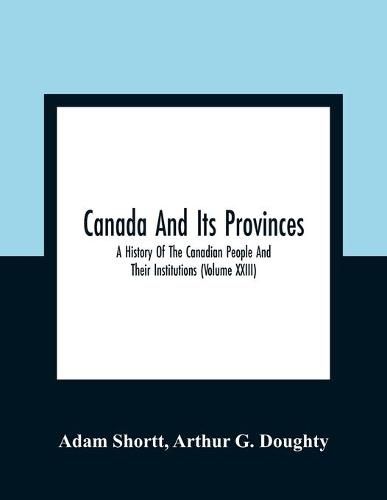 Canada And Its Provinces: A History Of The Canadian People And Their Institutions (Volume XXIII)