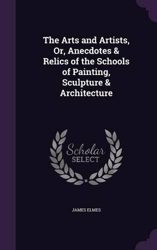 Cover image for The Arts and Artists, Or, Anecdotes & Relics of the Schools of Painting, Sculpture & Architecture